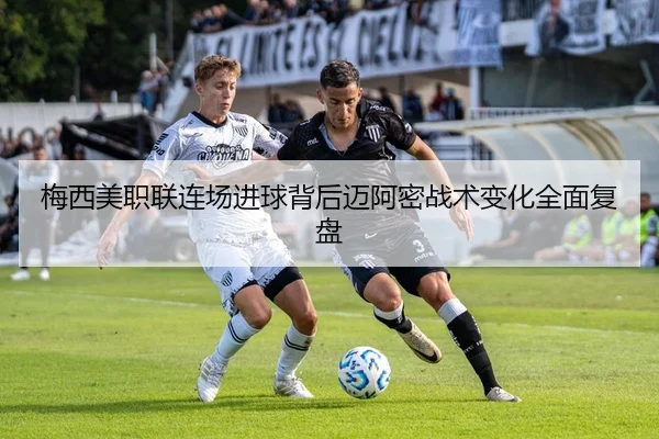 梅西美职联连场进球背后迈阿密战术变化全面复盘