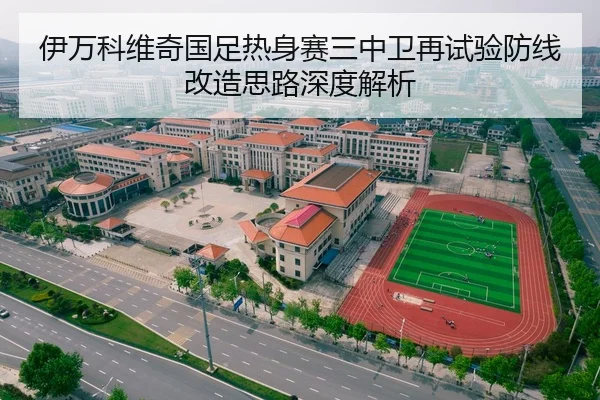 伊万科维奇国足热身赛三中卫再试验防线改造思路深度解析